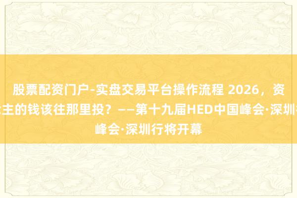 股票配资门户-实盘交易平台操作流程 2026,资管东说念主的钱该往那里投?——第十九届HED中国峰会·深圳行将开幕