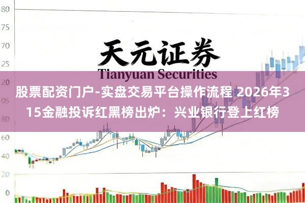 股票配资门户-实盘交易平台操作流程 2026年315金融投诉红黑榜出炉：兴业银行登上红榜