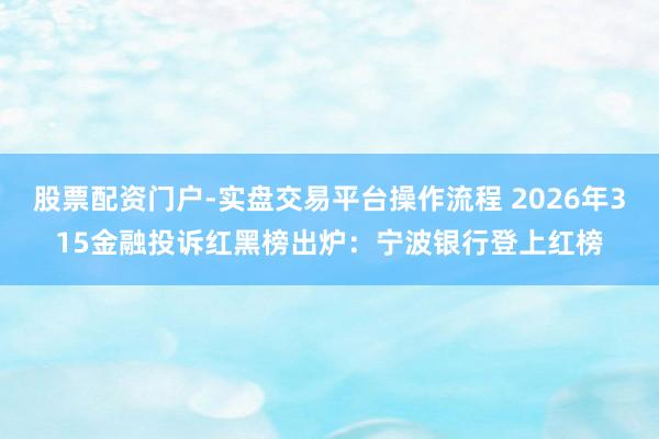 股票配资门户-实盘交易平台操作流程 2026年315金融投诉红黑榜出炉：宁波银行登上红榜