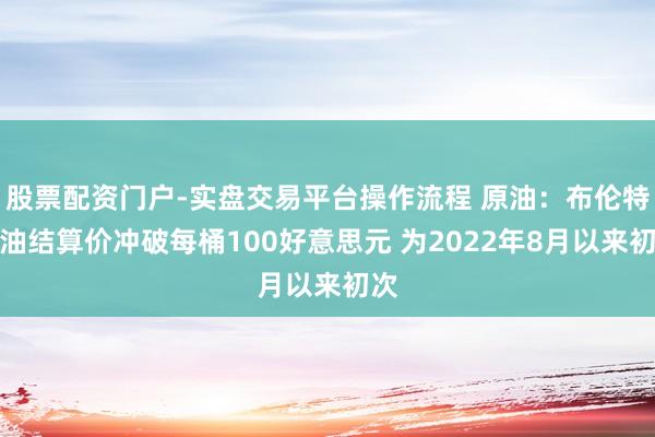 股票配资门户-实盘交易平台操作流程 原油:布伦特原油结算价冲破每桶100好意思元 为2022年8月以来初次