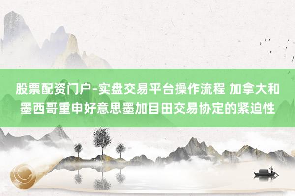 股票配资门户-实盘交易平台操作流程 加拿大和墨西哥重申好意思墨加目田交易协定的紧迫性