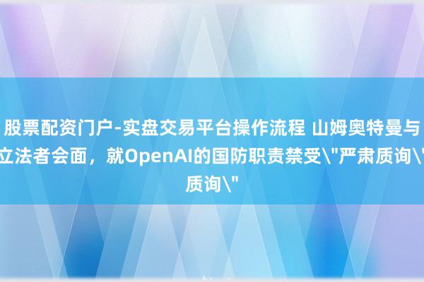 股票配资门户-实盘交易平台操作流程 山姆奥特曼与立法者会面,就OpenAI的国防职责禁受