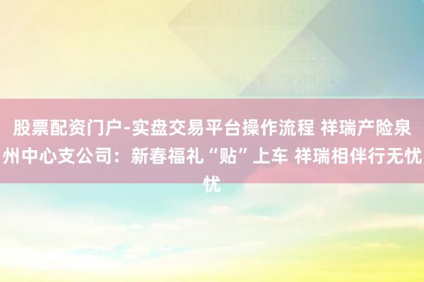 股票配资门户-实盘交易平台操作流程 祥瑞产险泉州中心支公司:新春福礼“贴”上车 祥瑞相伴行无忧