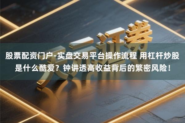 股票配资门户-实盘交易平台操作流程 用杠杆炒股是什么酷爱?钟讲透高收益背后的繁密风险!