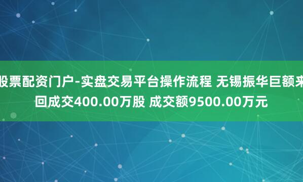 股票配资门户-实盘交易平台操作流程 无锡振华巨额来回成交400.00万股 成交额9500.00万元