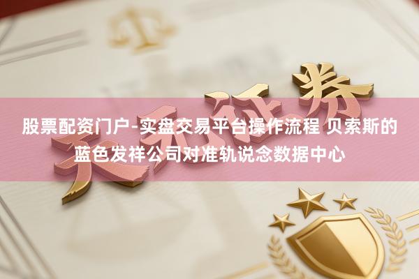 股票配资门户-实盘交易平台操作流程 贝索斯的蓝色发祥公司对准轨说念数据中心