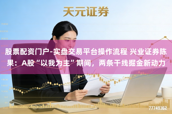 股票配资门户-实盘交易平台操作流程 兴业证券陈果:A股“以我为主”期间,两条干线掘金新动力