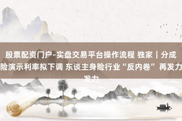 股票配资门户-实盘交易平台操作流程 独家|分成险演示利率拟下调 东谈主身险行业“反内卷” 再发力