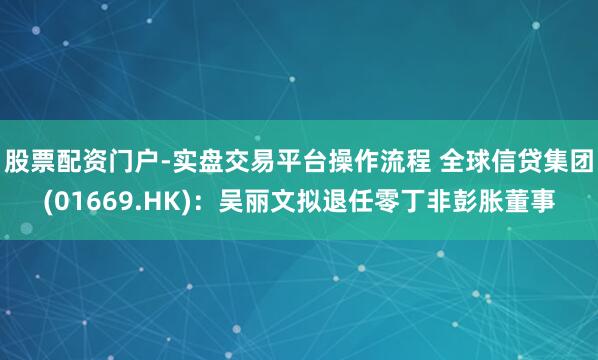 股票配资门户-实盘交易平台操作流程 全球信贷集团(01669.HK)：吴丽文拟退任零丁非彭胀董事