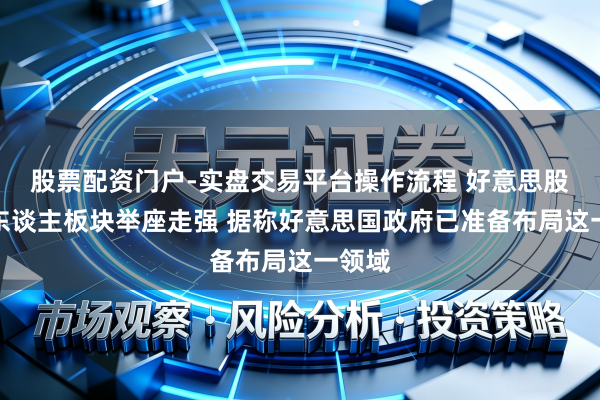 股票配资门户-实盘交易平台操作流程 好意思股机器东谈主板块举座走强 据称好意思国政府已准备布局这一领域