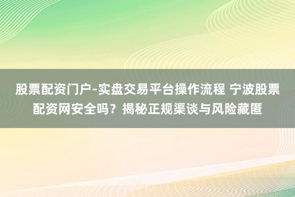 股票配资门户-实盘交易平台操作流程 宁波股票配资网安全吗？揭秘正规渠谈与风险藏匿