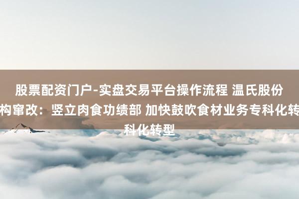 股票配资门户-实盘交易平台操作流程 温氏股份架构窜改：竖立肉食功绩部 加快鼓吹食材业务专科化转型