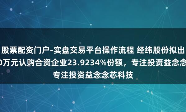股票配资门户-实盘交易平台操作流程 经纬股份拟出资1000万元认购合资企业23.9234%份额，专注投资益念念芯科技