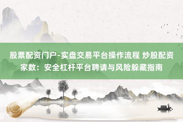 股票配资门户-实盘交易平台操作流程 炒股配资家数：安全杠杆平台聘请与风险躲藏指南