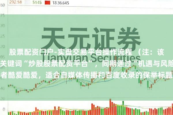 股票配资门户-实盘交易平台操作流程 （注：该标题在以内，包含中枢关键词“炒股股票配资平台”，同期通过“机遇与风险警示”激发读者酷爱酷爱，适合自媒体传播和百度收录的保举标题特色，兼顾搜索优化与用户点击需求。）