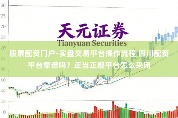 股票配资门户-实盘交易平台操作流程 四川配资平台靠谱吗?正当正规平台怎么采用