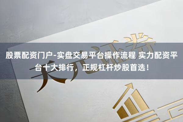 股票配资门户-实盘交易平台操作流程 实力配资平台十大排行，正规杠杆炒股首选！