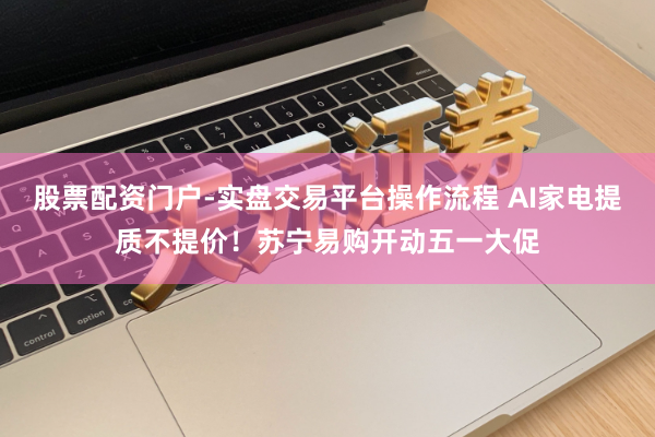 股票配资门户-实盘交易平台操作流程 AI家电提质不提价！苏宁易购开动五一大促