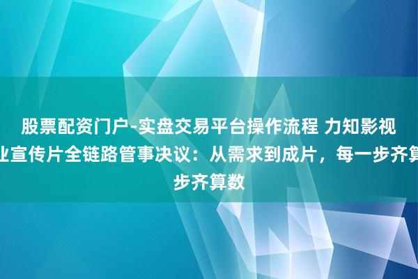 股票配资门户-实盘交易平台操作流程 力知影视企业宣传片全链路管事决议：从需求到成片，每一步齐算数