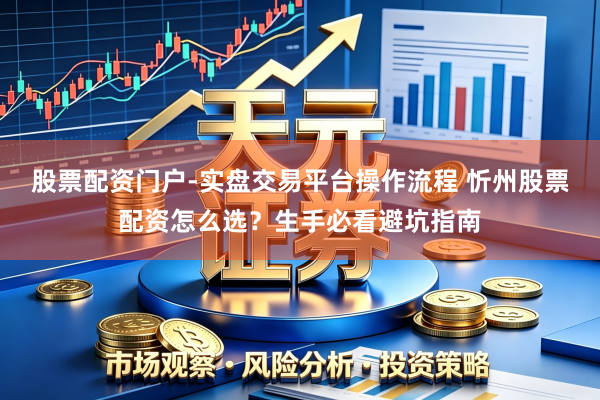 股票配资门户-实盘交易平台操作流程 忻州股票配资怎么选？生手必看避坑指南