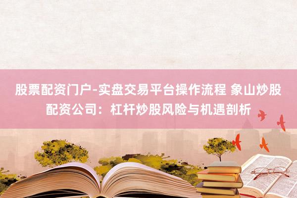 股票配资门户-实盘交易平台操作流程 象山炒股配资公司：杠杆炒股风险与机遇剖析