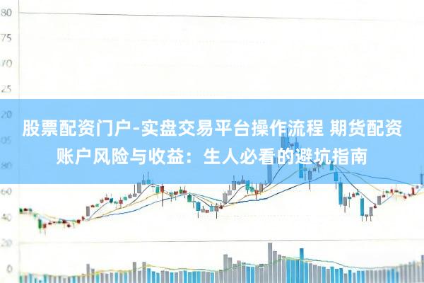 股票配资门户-实盘交易平台操作流程 期货配资账户风险与收益：生人必看的避坑指南