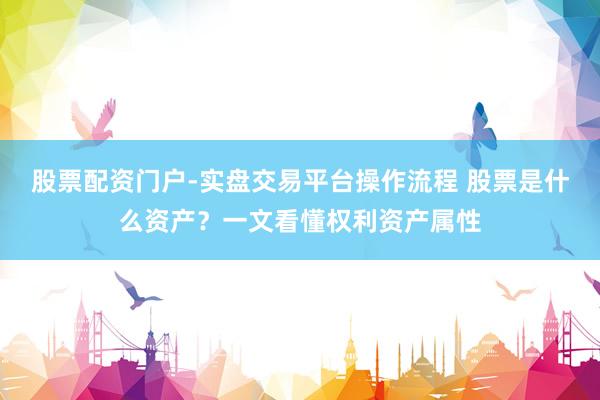 股票配资门户-实盘交易平台操作流程 股票是什么资产？一文看懂权利资产属性