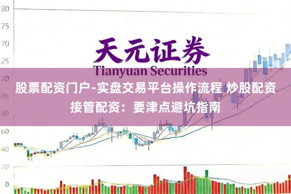 股票配资门户-实盘交易平台操作流程 炒股配资接管配资：要津点避坑指南