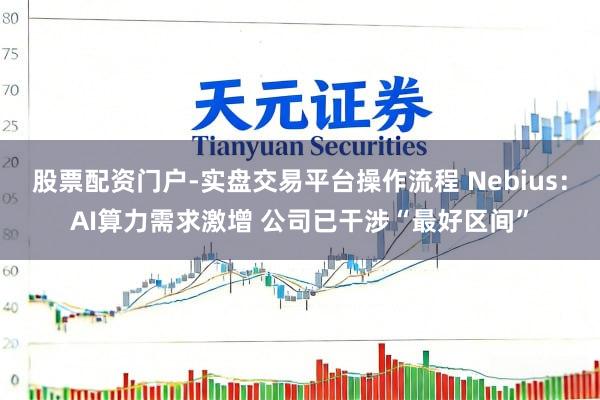 股票配资门户-实盘交易平台操作流程 Nebius:AI算力需求激增 公司已干涉“最好区间”