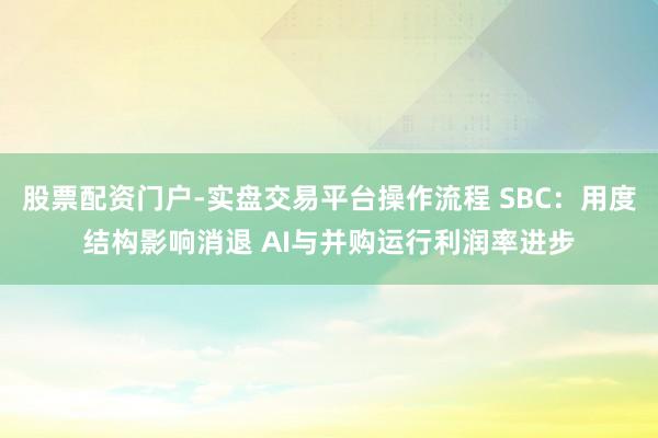 股票配资门户-实盘交易平台操作流程 SBC：用度结构影响消退 AI与并购运行利润率进步