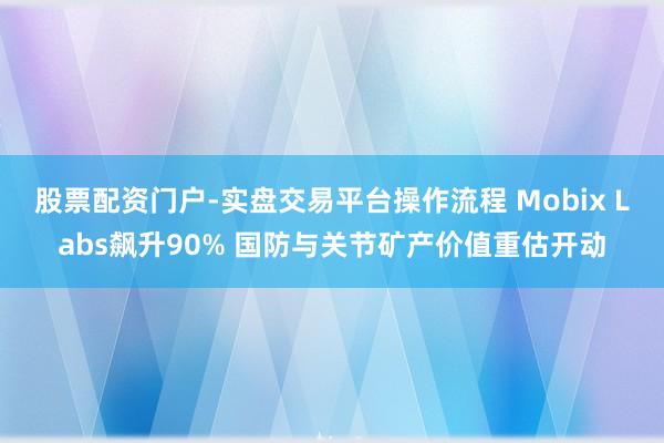 股票配资门户-实盘交易平台操作流程 Mobix Labs飙升90% 国防与关节矿产价值重估开动