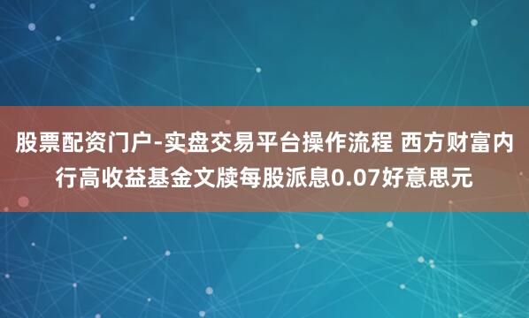 股票配资门户-实盘交易平台操作流程 西方财富内行高收益基金文牍每股派息0.07好意思元