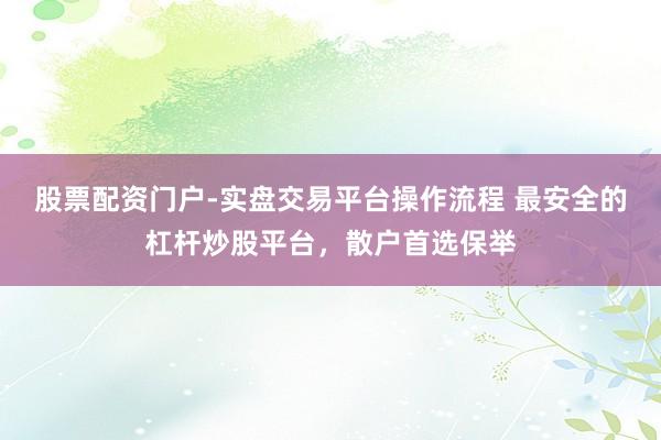 股票配资门户-实盘交易平台操作流程 最安全的杠杆炒股平台,散户首选保举