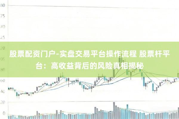 股票配资门户-实盘交易平台操作流程 股票杆平台：高收益背后的风险真相揭秘