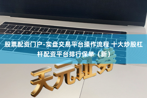 股票配资门户-实盘交易平台操作流程 十大炒股杠杆配资平台排行保举（新）