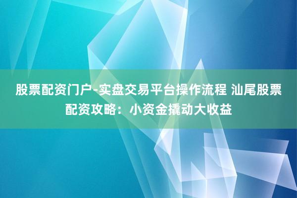 股票配资门户-实盘交易平台操作流程 汕尾股票配资攻略：小资金撬动大收益