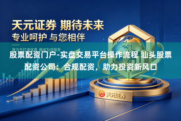 股票配资门户-实盘交易平台操作流程 汕头股票配资公司：合规配资，助力投资新风口
