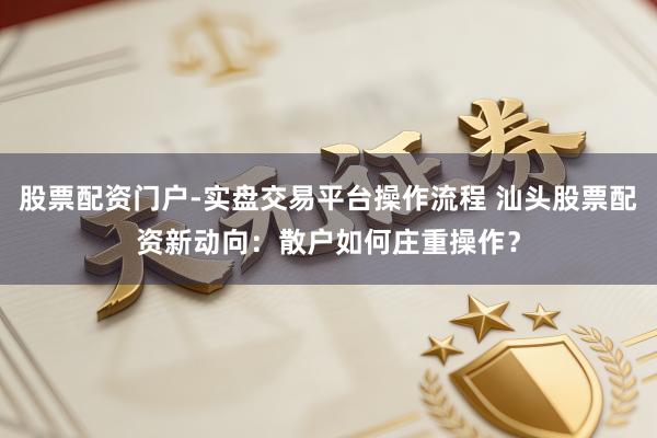 股票配资门户-实盘交易平台操作流程 汕头股票配资新动向:散户如何庄重操作?