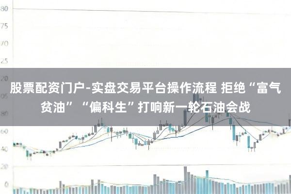 股票配资门户-实盘交易平台操作流程 拒绝“富气贫油” “偏科生”打响新一轮石油会战