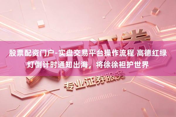 股票配资门户-实盘交易平台操作流程 高德红绿灯倒计时通知出海，将徐徐袒护世界