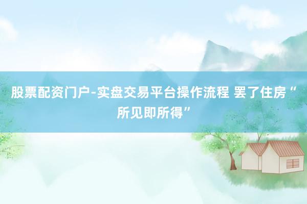 股票配资门户-实盘交易平台操作流程 罢了住房“所见即所得”