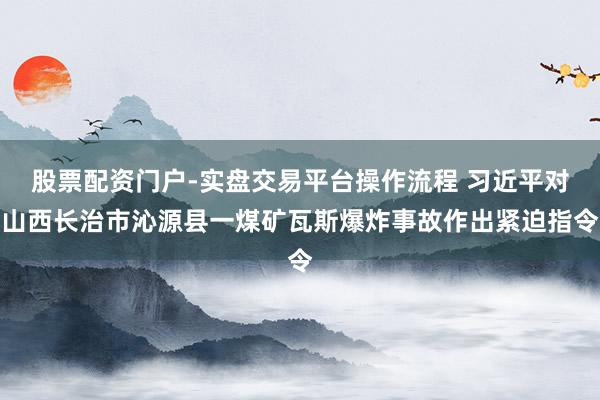 股票配资门户-实盘交易平台操作流程 习近平对山西长治市沁源县一煤矿瓦斯爆炸事故作出紧迫指令