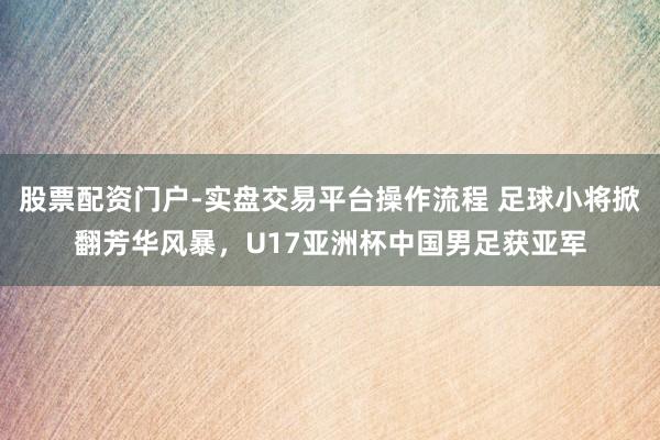 股票配资门户-实盘交易平台操作流程 足球小将掀翻芳华风暴，U17亚洲杯中国男足获亚军
