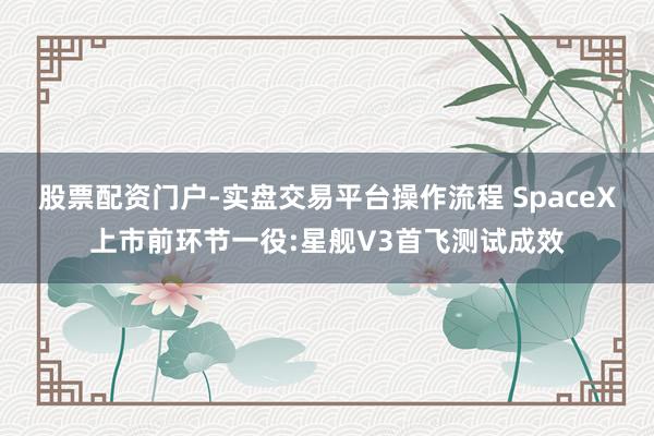 股票配资门户-实盘交易平台操作流程 SpaceX上市前环节一役:星舰V3首飞测试成效