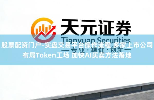 股票配资门户-实盘交易平台操作流程 多家上市公司布局Token工场 加快AI买卖方法落地