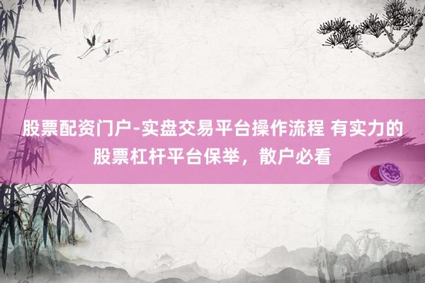 股票配资门户-实盘交易平台操作流程 有实力的股票杠杆平台保举，散户必看