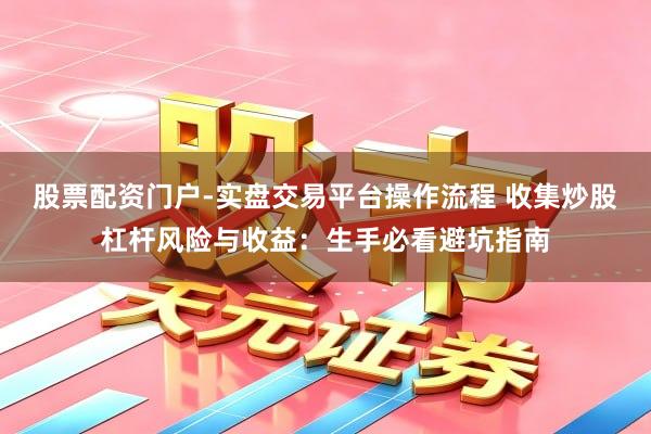 股票配资门户-实盘交易平台操作流程 收集炒股杠杆风险与收益：生手必看避坑指南