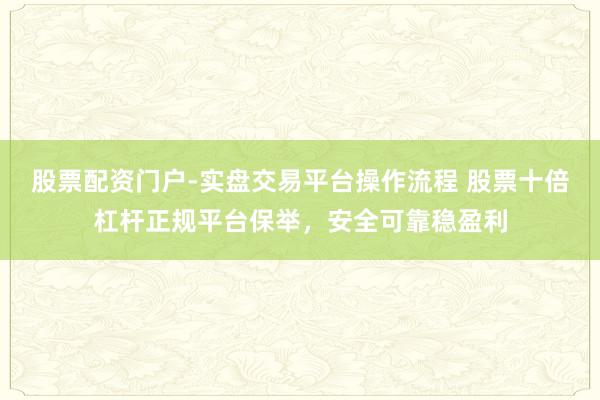 股票配资门户-实盘交易平台操作流程 股票十倍杠杆正规平台保举，安全可靠稳盈利