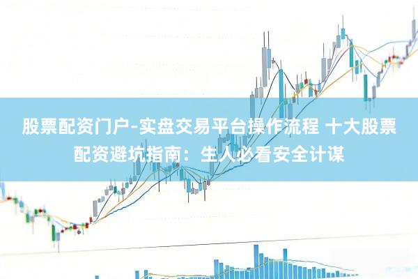 股票配资门户-实盘交易平台操作流程 十大股票配资避坑指南：生人必看安全计谋