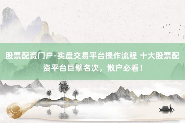 股票配资门户-实盘交易平台操作流程 十大股票配资平台巨擘名次，散户必看！